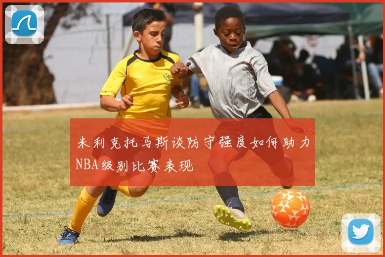 米利克托马斯谈防守强度如何助力NBA级别比赛表现