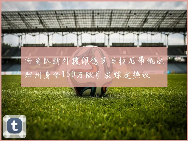 河南队新外援佩德罗马拉尼昂抵达郑州身价150万欧引发球迷热议