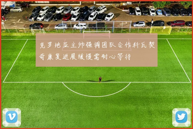 克罗地亚主帅强调团队合作科瓦契奇康复进展缓慢需耐心等待