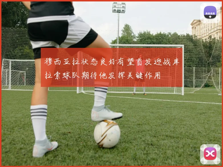 穆西亚拉状态良好有望首发迎战库拉索球队期待他发挥关键作用