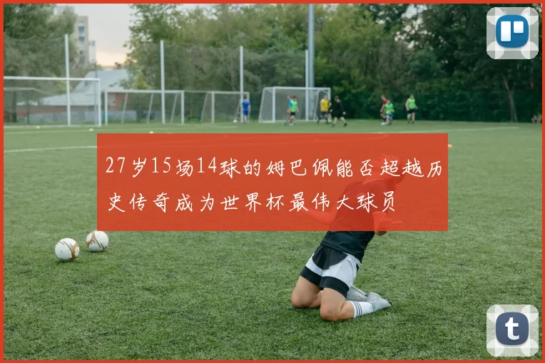 27岁15场14球的姆巴佩能否超越历史传奇成为世界杯最伟大球员