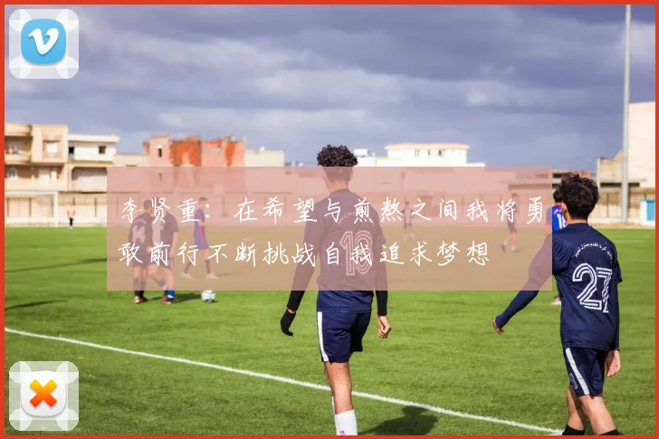 李贤重：在希望与煎熬之间我将勇敢前行不断挑战自我追求梦想