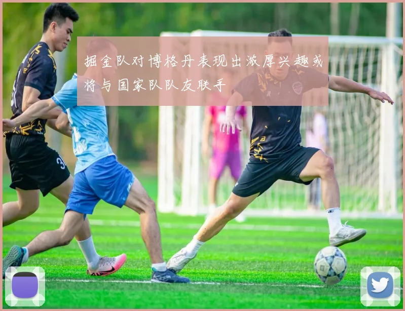 掘金队对博格丹表现出浓厚兴趣或将与国家队队友联手
