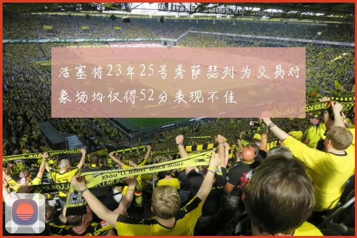 活塞将23年25号秀萨瑟列为交易对象场均仅得52分表现不佳