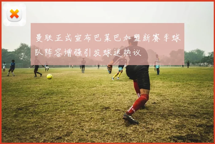 曼联正式宣布巴莱巴加盟新赛季球队阵容增强引发球迷热议