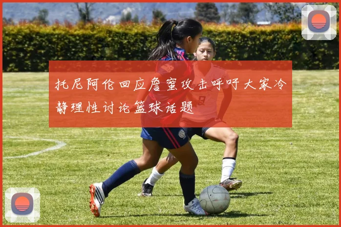 托尼阿伦回应詹蜜攻击呼吁大家冷静理性讨论篮球话题