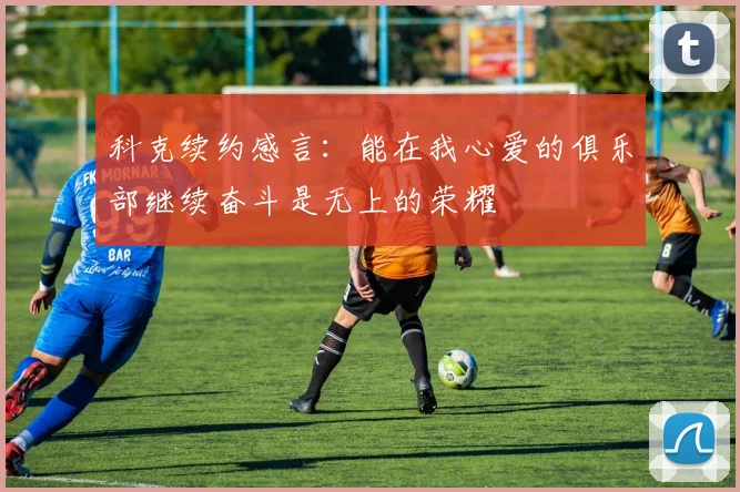 科克续约感言：能在我心爱的俱乐部继续奋斗是无上的荣耀