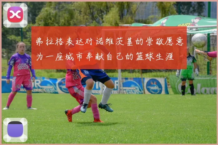 弗拉格表达对诺维茨基的崇敬愿意为一座城市奉献自己的篮球生涯