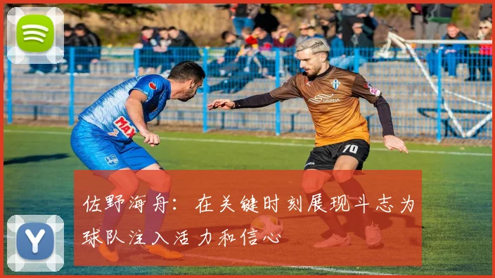 佐野海舟：在关键时刻展现斗志为球队注入活力和信心