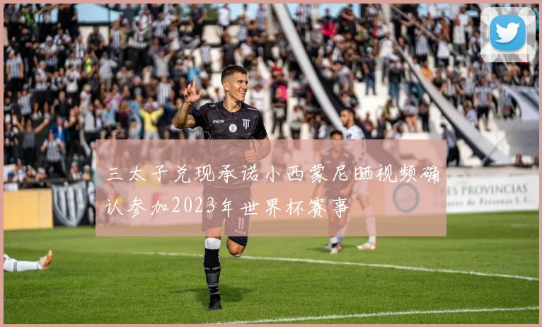 三太子兑现承诺小西蒙尼晒视频确认参加2023年世界杯赛事