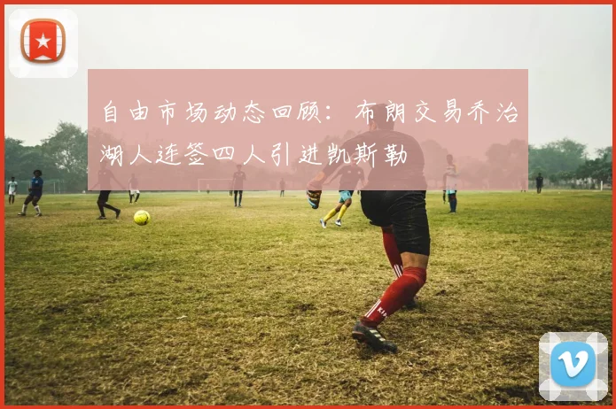 自由市场动态回顾：布朗交易乔治湖人连签四人引进凯斯勒